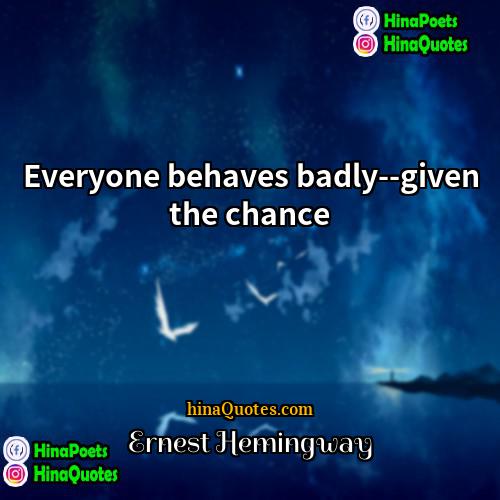 Ernest Hemingway Quotes | Everyone behaves badly--given the chance.
  
